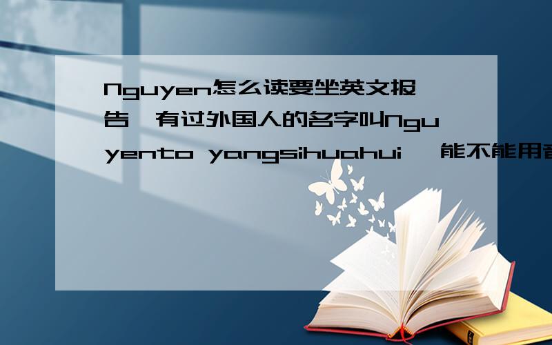 Nguyen怎么读要坐英文报告,有过外国人的名字叫Nguyento yangsihuahui ,能不能用音标写出来应该是