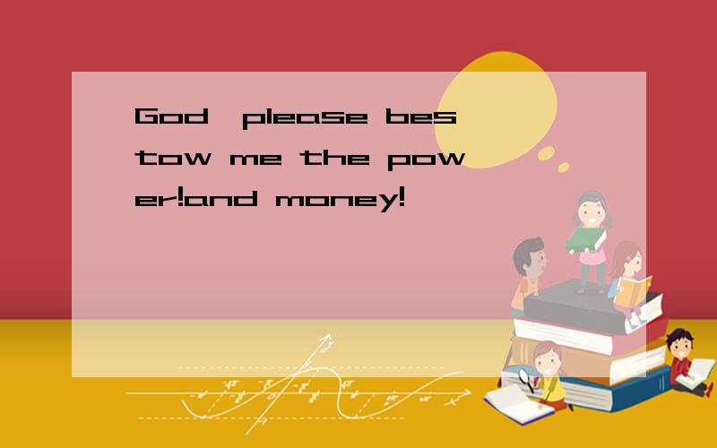 God,please bestow me the power!and money!