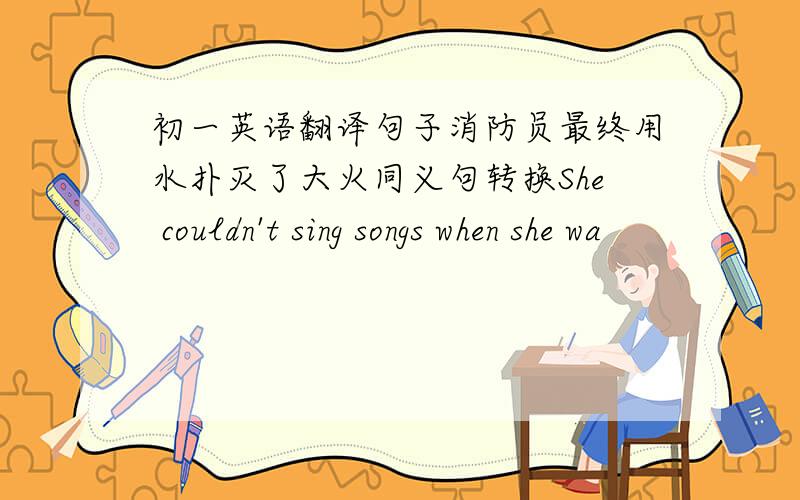 初一英语翻译句子消防员最终用水扑灭了大火同义句转换She couldn't sing songs when she wa