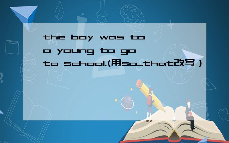 the boy was too young to go to school.(用so...that改写）
