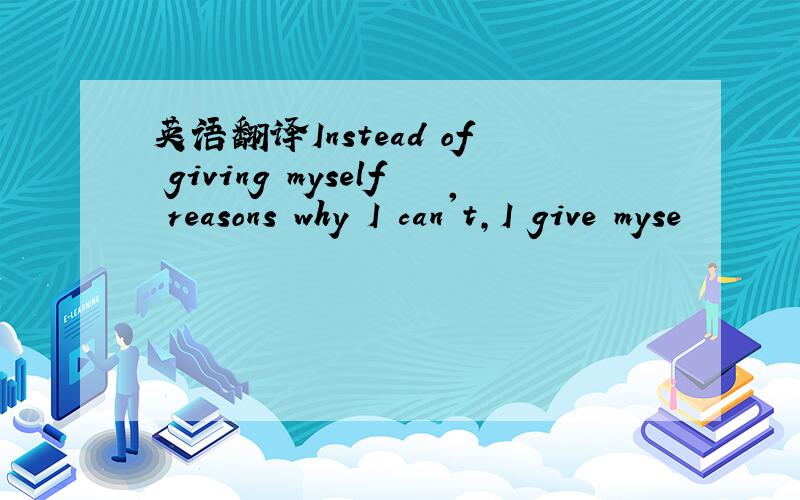 英语翻译Instead of giving myself reasons why I can't,I give myse