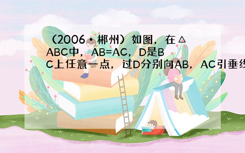 （2006•郴州）如图，在△ABC中，AB=AC，D是BC上任意一点，过D分别向AB，AC引垂线，垂足分别为E，F，CG