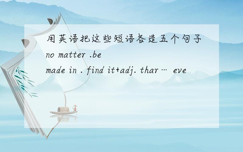 用英语把这些短语各造五个句子no matter .be made in . find it+adj. thar… eve