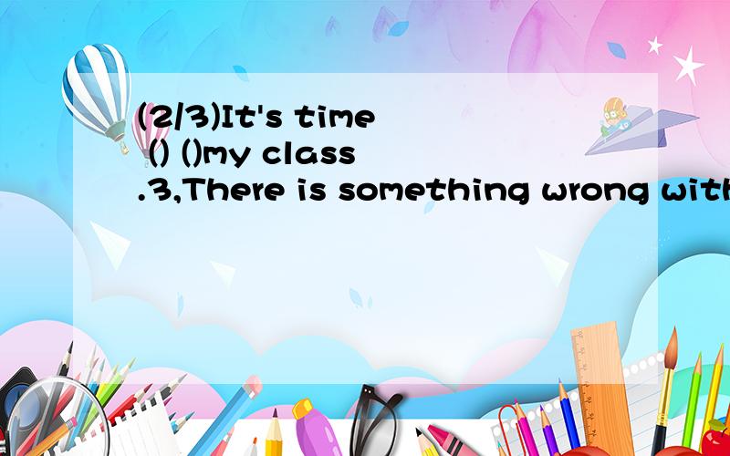 (2/3)It's time () ()my class.3,There is something wrong with