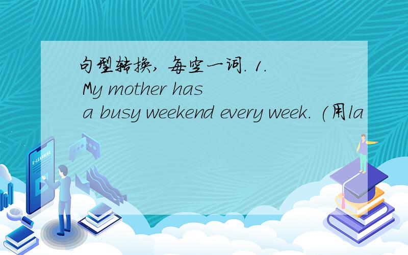 句型转换, 每空一词. 1. My mother has a busy weekend every week. (用la