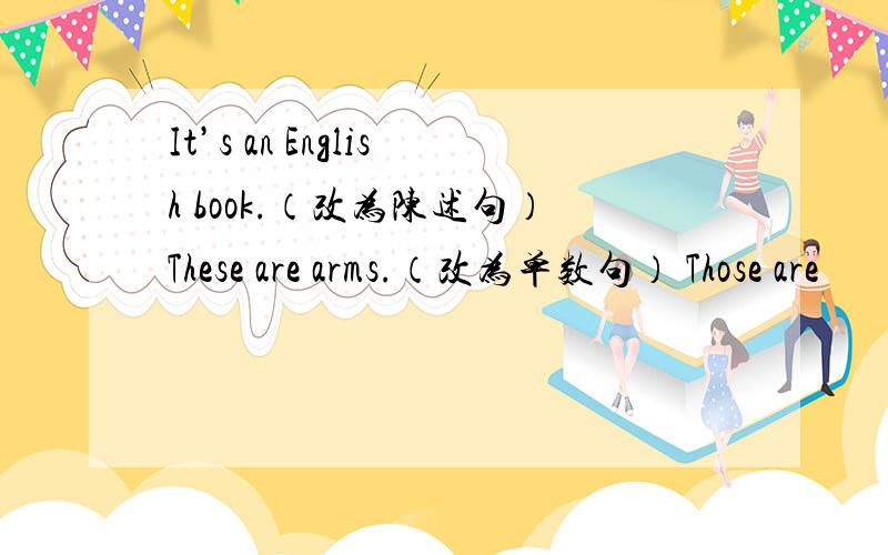 It’s an English book.（改为陈述句）These are arms.（改为单数句） Those are