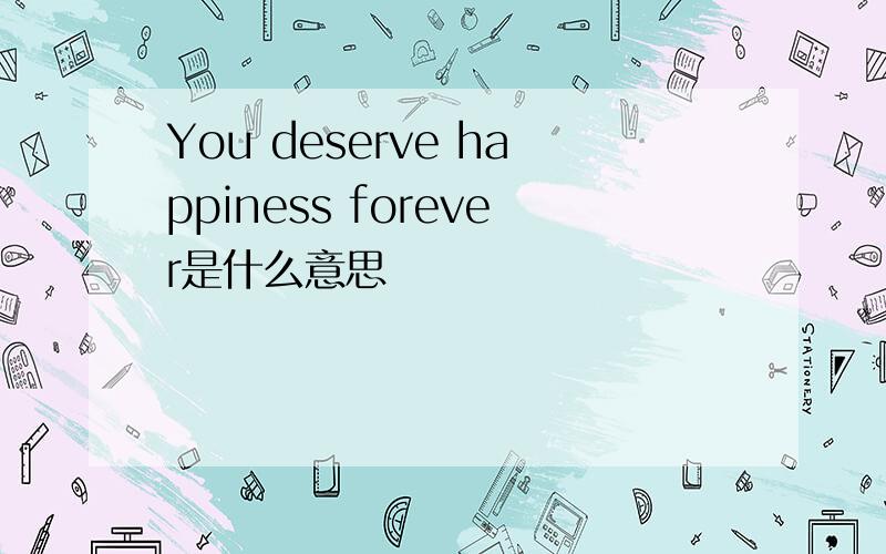 You deserve happiness forever是什么意思