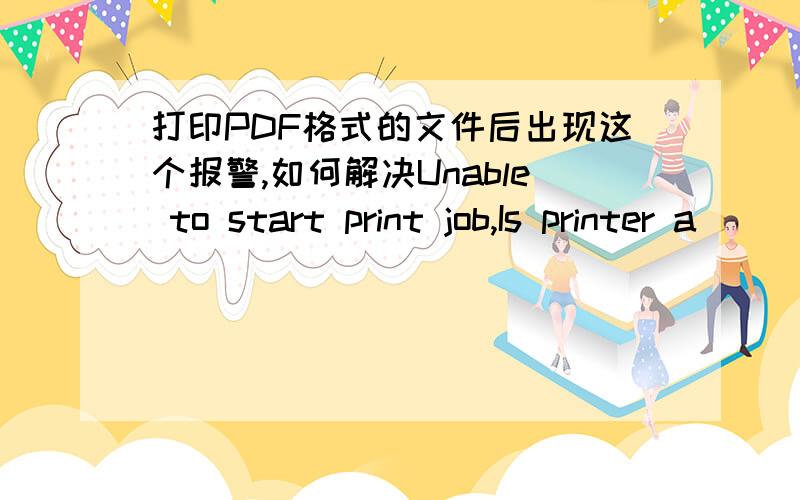 打印PDF格式的文件后出现这个报警,如何解决Unable to start print job,Is printer a