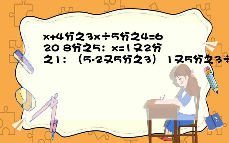 x+4分之3x÷5分之4=620 8分之5：x=1又2分之1：（5-2又5分之3） 1又5分之3÷（x-0.45）=5分