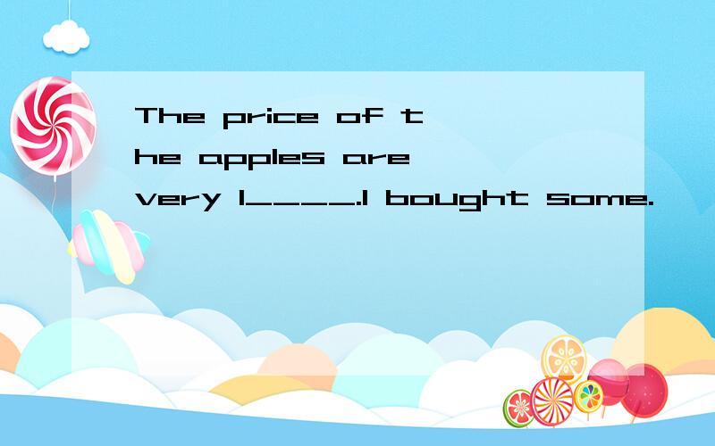 The price of the apples are very l____.I bought some.