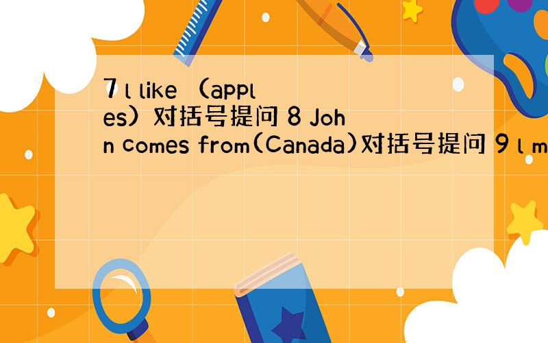 7 l like （apples）对括号提问 8 John comes from(Canada)对括号提问 9 l mn
