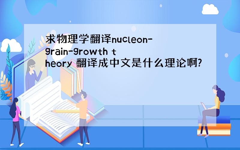 求物理学翻译nucleon-grain-growth theory 翻译成中文是什么理论啊?
