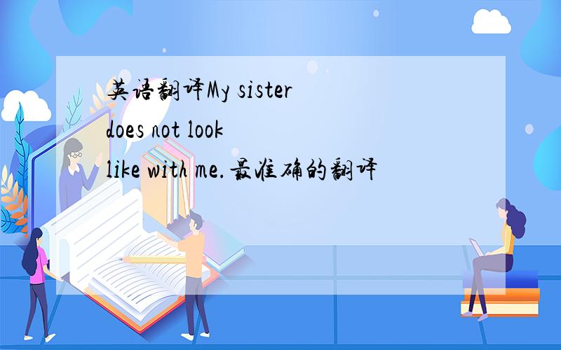 英语翻译My sister does not look like with me.最准确的翻译