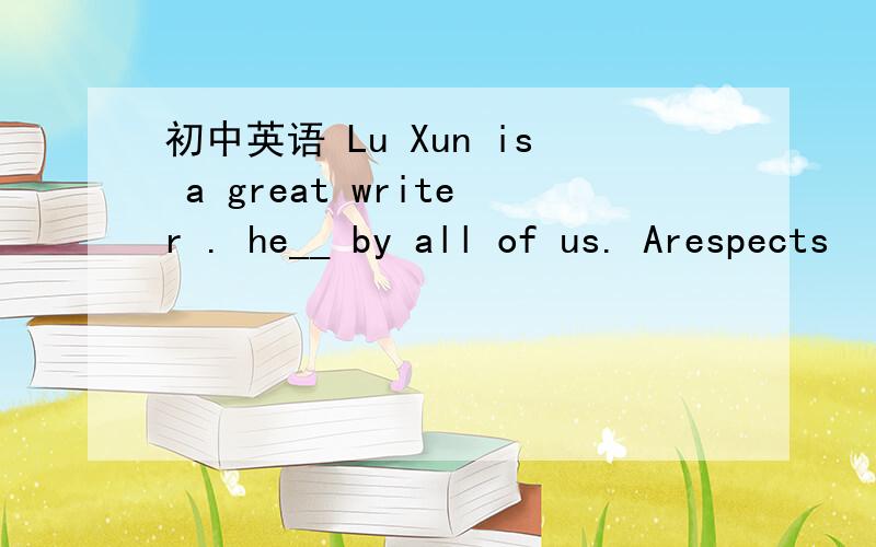 初中英语 Lu Xun is a great writer . he__ by all of us. Arespects