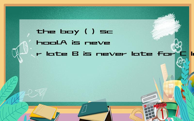 the boy ( ) school.A is never late B is never late for C lat