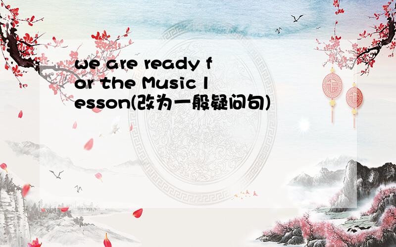 we are ready for the Music lesson(改为一般疑问句)