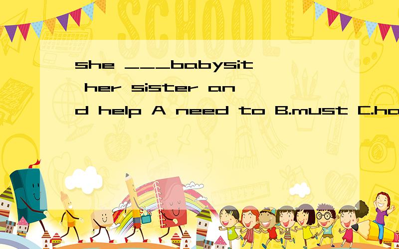 she ___babysit her sister and help A need to B.must C.have t