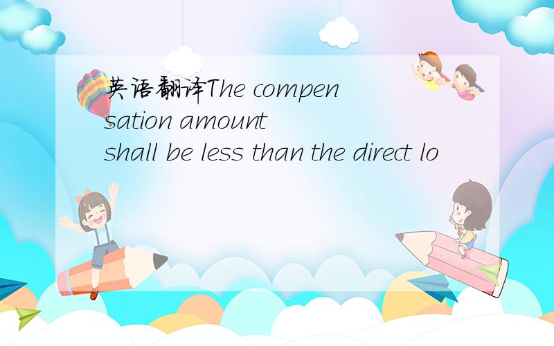 英语翻译The compensation amount shall be less than the direct lo