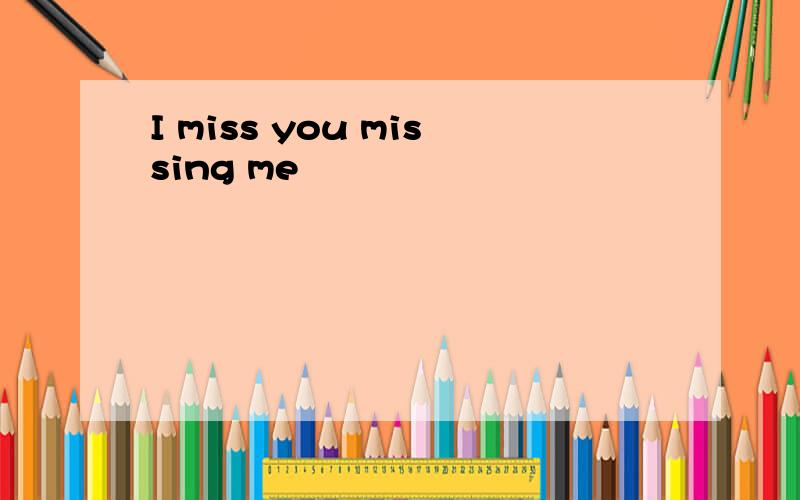 I miss you missing me
