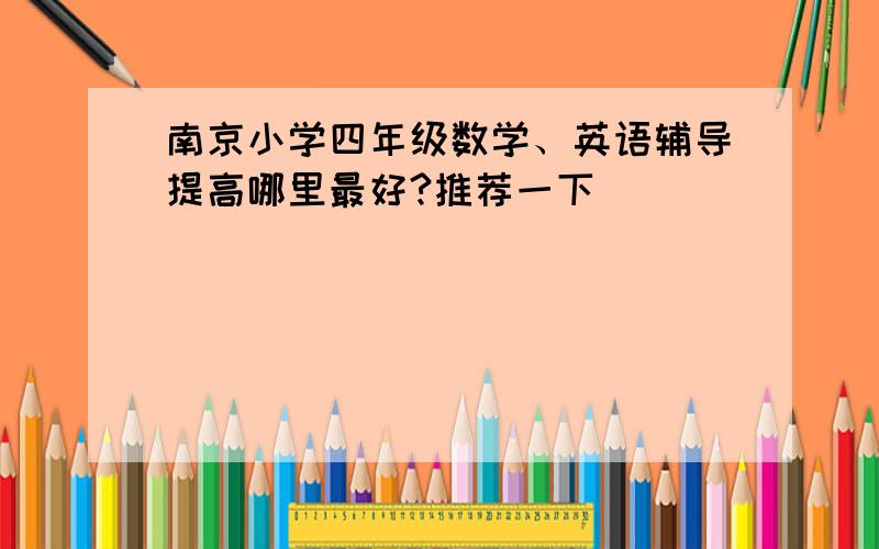 南京小学四年级数学、英语辅导提高哪里最好?推荐一下