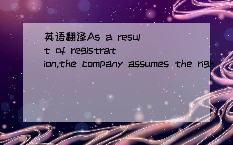 英语翻译As a result of registration,the company assumes the righ