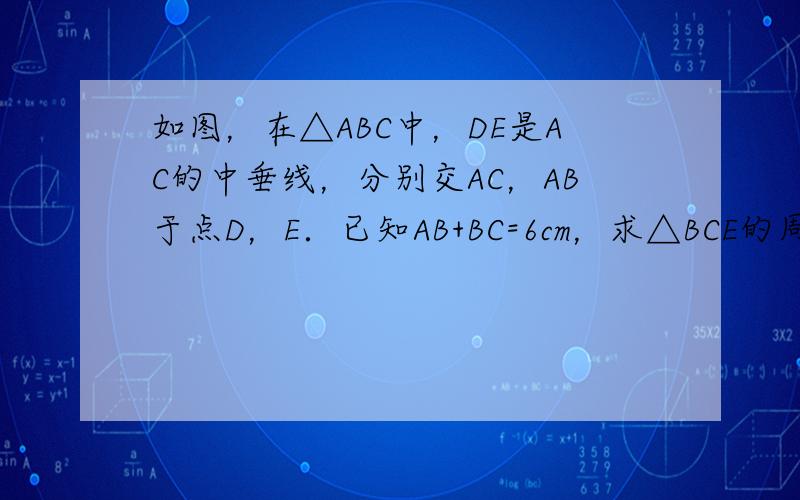 如图，在△ABC中，DE是AC的中垂线，分别交AC，AB于点D，E．已知AB+BC=6cm，求△BCE的周长．