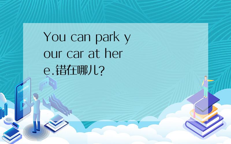 You can park your car at here.错在哪儿?