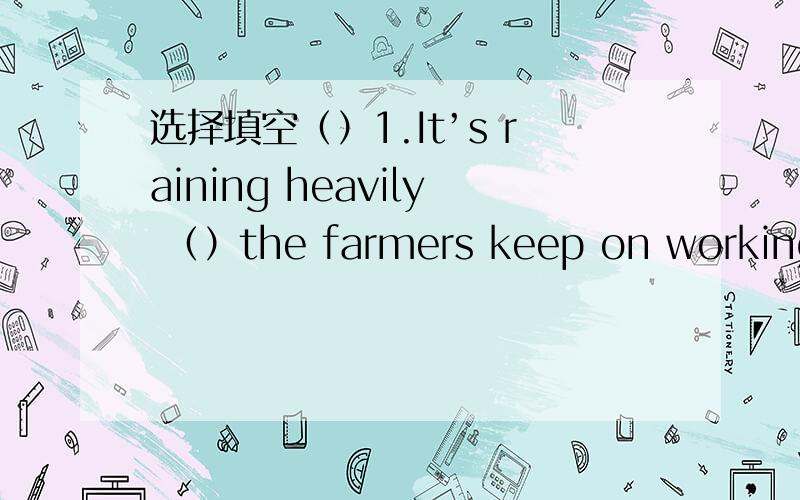 选择填空（）1.It’s raining heavily （）the farmers keep on working i