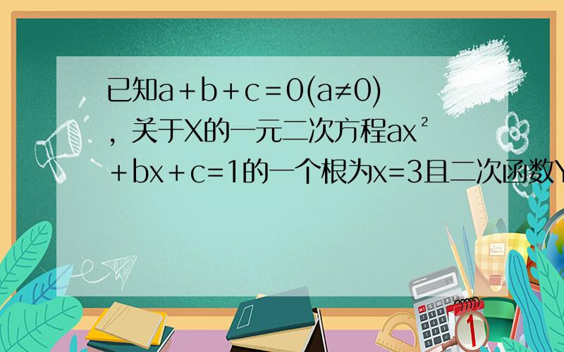 已知a＋b＋c＝0(a≠0)，关于X的一元二次方程ax²＋bx＋c=1的一个根为x=3且二次函数Y=ax²＋bx＋c的图