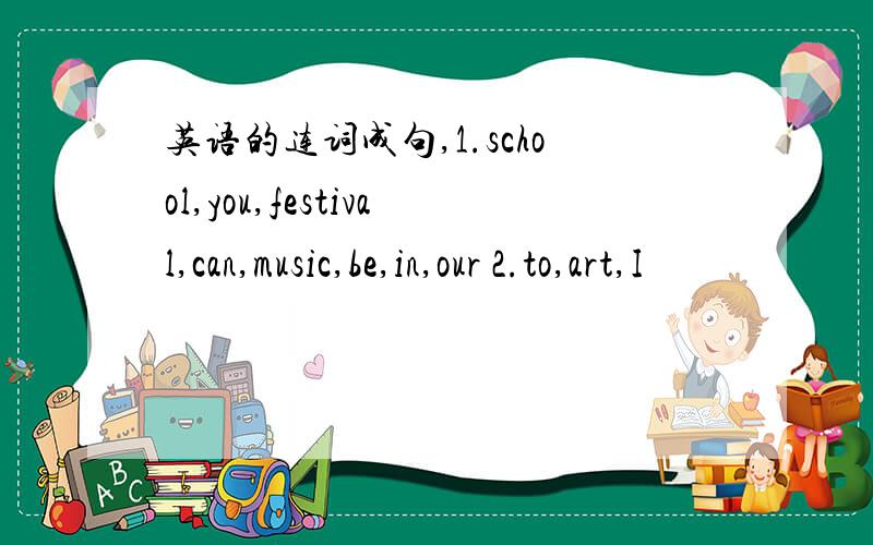 英语的连词成句,1.school,you,festival,can,music,be,in,our 2.to,art,I