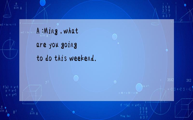 A :Ming ,what are you going to do this weekend.