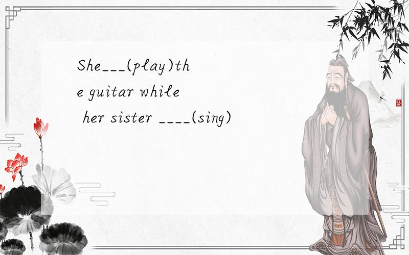 She___(play)the guitar while her sister ____(sing)