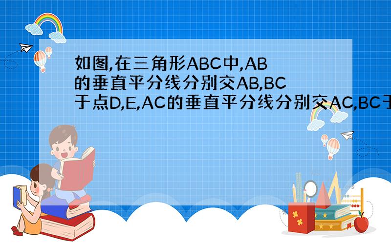 如图,在三角形ABC中,AB的垂直平分线分别交AB,BC于点D,E,AC的垂直平分线分别交AC,BC于点F,G.