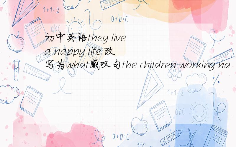 初中英语they live a happy life 改写为what感叹句the children working ha