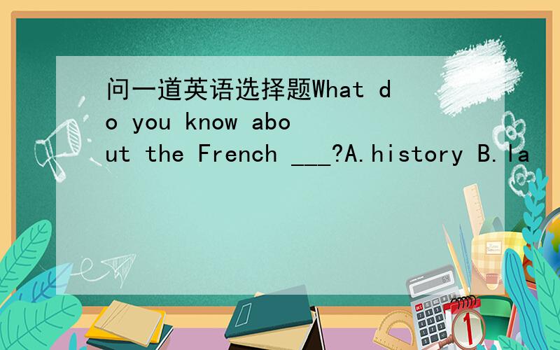 问一道英语选择题What do you know about the French ___?A.history B.la