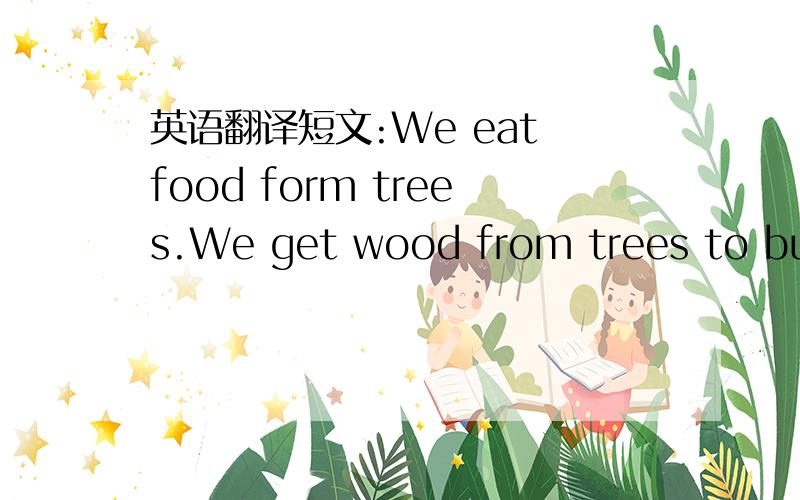 英语翻译短文:We eat food form trees.We get wood from trees to buil