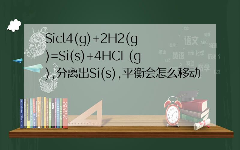 Sicl4(g)+2H2(g)=Si(s)+4HCL(g),分离出Si(s),平衡会怎么移动