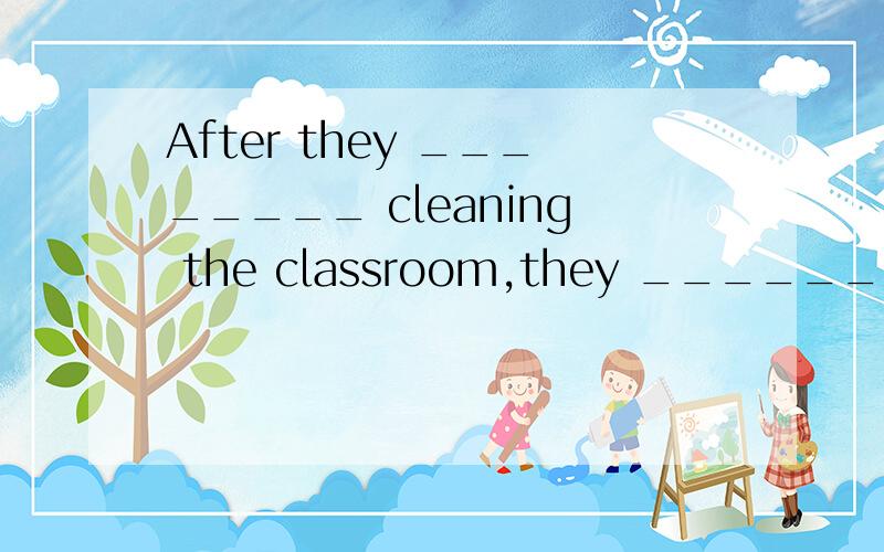 After they ________ cleaning the classroom,they ________ hom