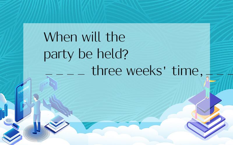 When will the party be held?____ three weeks' time,____ 8th