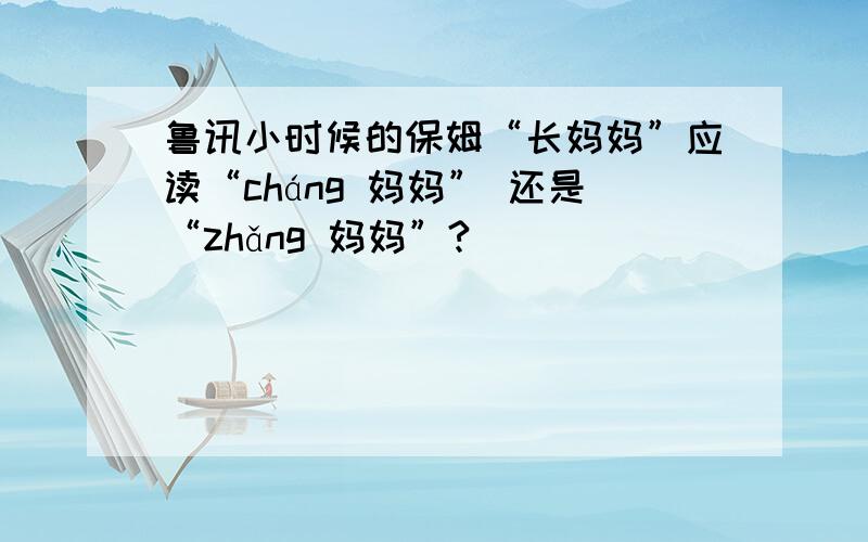 鲁讯小时候的保姆“长妈妈”应读“cháng 妈妈” 还是“zhǎng 妈妈”?