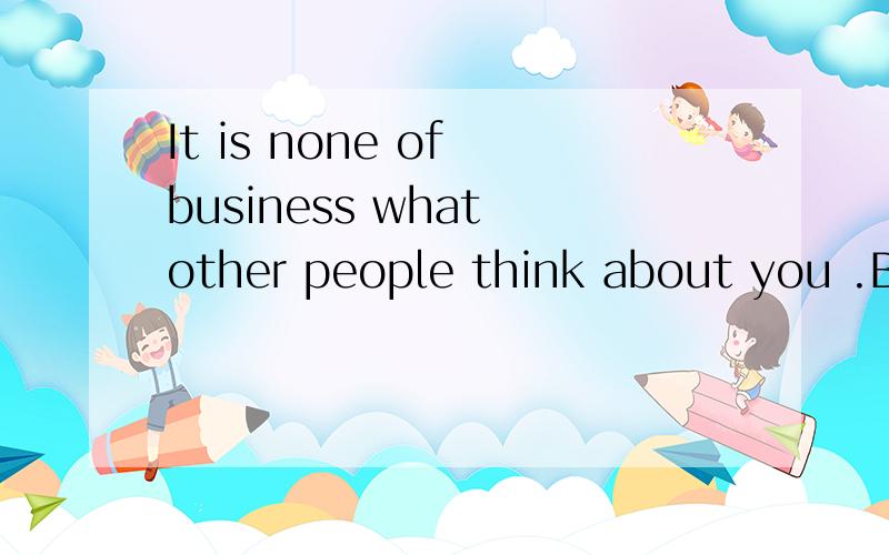It is none of business what other people think about you .Be