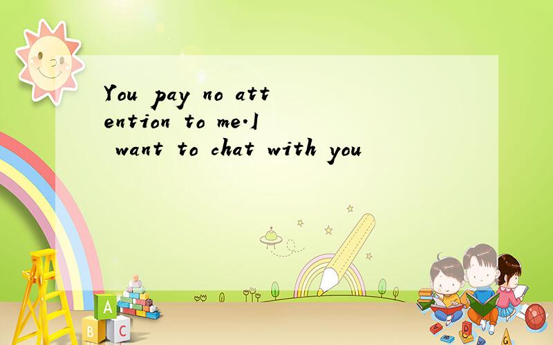 You pay no attention to me.I want to chat with you
