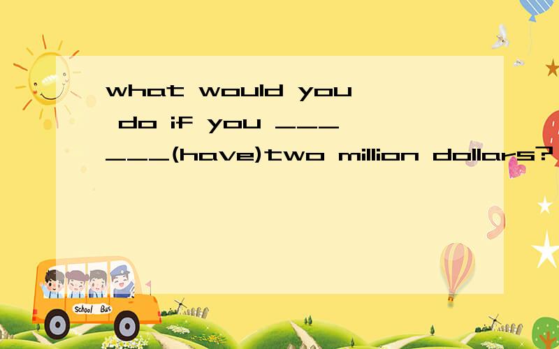 what would you do if you ______(have)two million dollars?