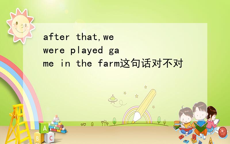 after that,we were played game in the farm这句话对不对