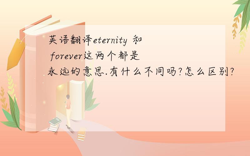 英语翻译eternity 和 forever这两个都是 永远的意思.有什么不同吗?怎么区别?
