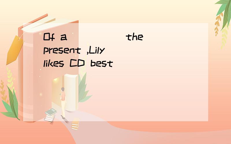 Of a _____the present ,Lily likes CD best