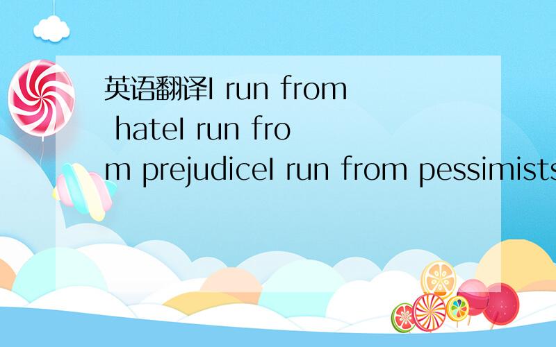 英语翻译I run from hateI run from prejudiceI run from pessimists