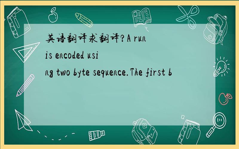 英语翻译求翻译?A run is encoded using two byte sequence.The first b
