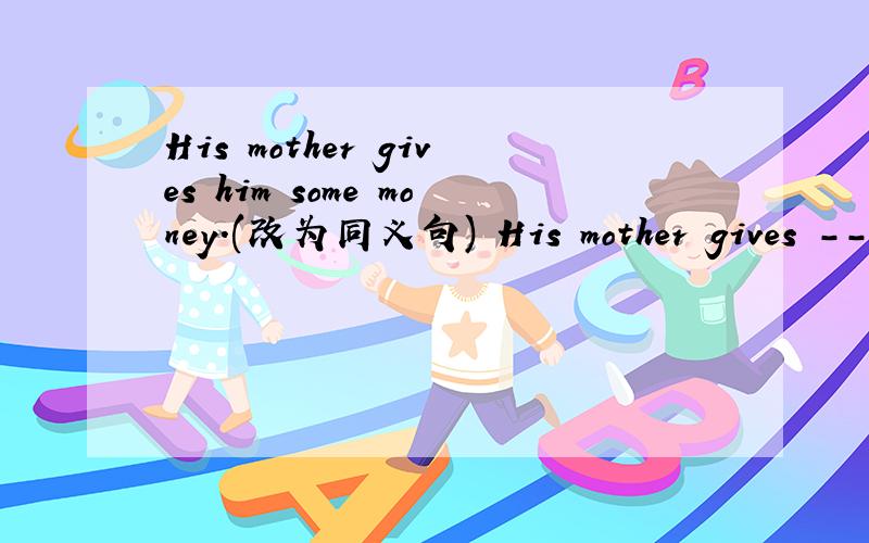 His mother gives him some money.(改为同义句) His mother gives ---