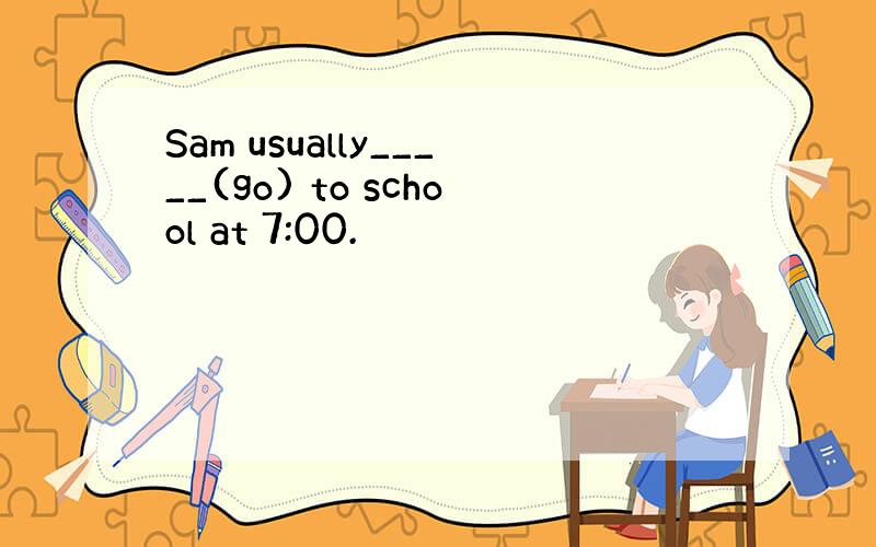 Sam usually_____(go) to school at 7:00.